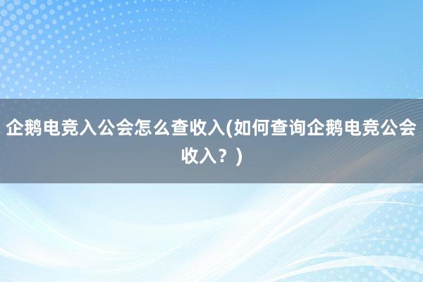 企鹅电竞入公会怎么查收入(如何查询企鹅电竞公会收入？)