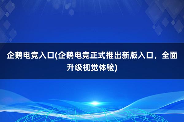 企鹅电竞入口(企鹅电竞正式推出新版入口，全面升级视觉体验)