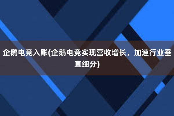 企鹅电竞入账(企鹅电竞实现营收增长，加速行业垂直细分)