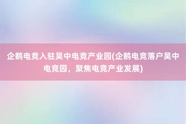 企鹅电竞入驻吴中电竞产业园(企鹅电竞落户吴中电竞园，聚焦电竞产业发展)