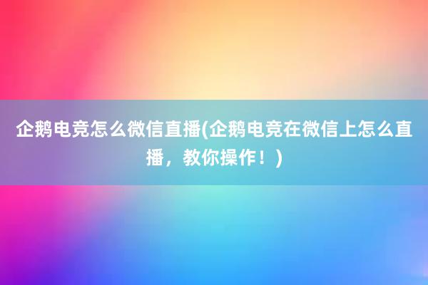 企鹅电竞怎么微信直播(企鹅电竞在微信上怎么直播，教你操作！)