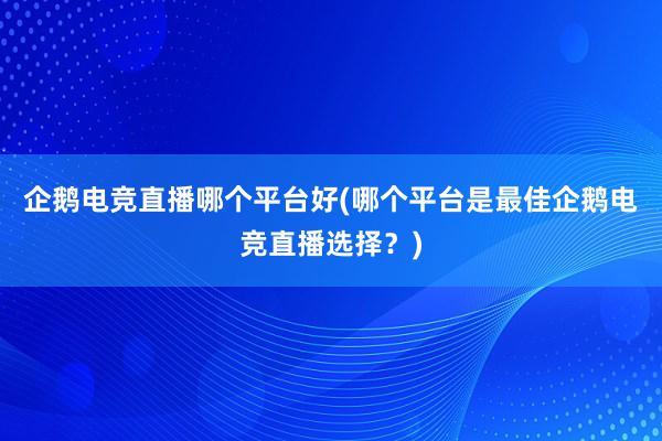 企鹅电竞直播哪个平台好(哪个平台是最佳企鹅电竞直播选择？)