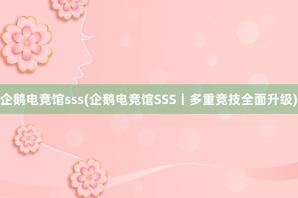 企鹅电竞馆sss(企鹅电竞馆SSS丨多重竞技全面升级)