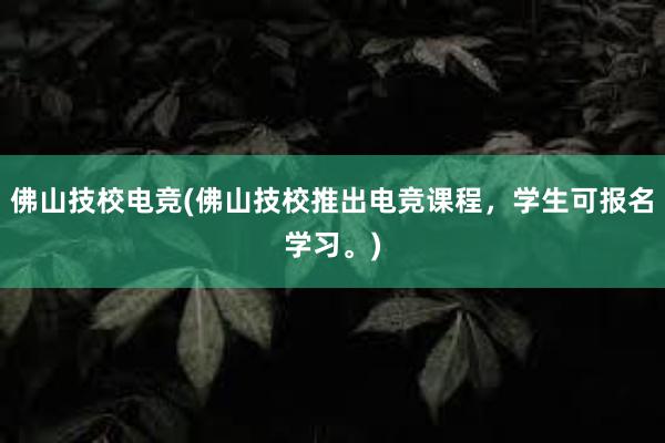 佛山技校电竞(佛山技校推出电竞课程，学生可报名学习。)