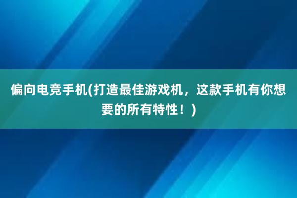 偏向电竞手机(打造最佳游戏机，这款手机有你想要的所有特性！)