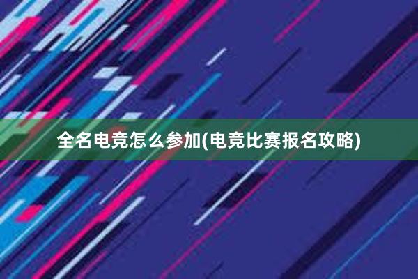 全名电竞怎么参加(电竞比赛报名攻略)