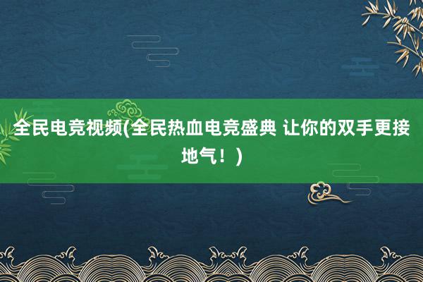 全民电竞视频(全民热血电竞盛典 让你的双手更接地气！)