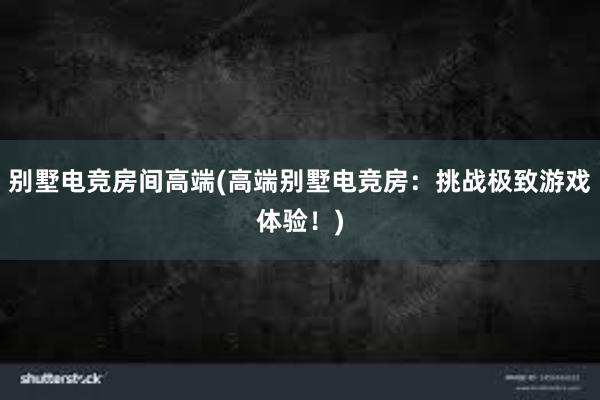 别墅电竞房间高端(高端别墅电竞房：挑战极致游戏体验！)