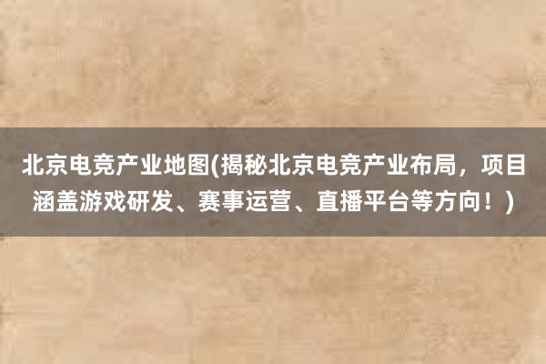 北京电竞产业地图(揭秘北京电竞产业布局，项目涵盖游戏研发、赛事运营、直播平台等方向！)