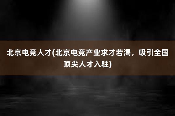 北京电竞人才(北京电竞产业求才若渴，吸引全国顶尖人才入驻)