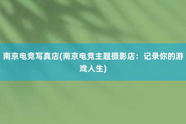 南京电竞写真店(南京电竞主题摄影店：记录你的游戏人生)