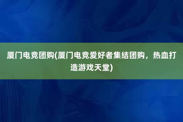 厦门电竞团购(厦门电竞爱好者集结团购，热血打造游戏天堂)