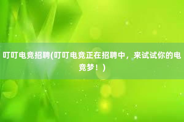 叮叮电竞招聘(叮叮电竞正在招聘中，来试试你的电竞梦！)