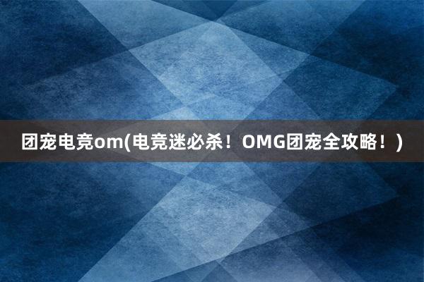 团宠电竞om(电竞迷必杀！OMG团宠全攻略！)