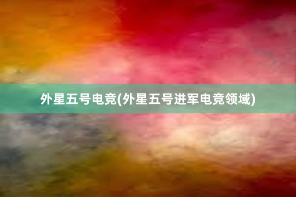 外星五号电竞(外星五号进军电竞领域)