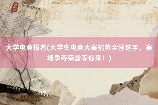 大学电竞报名(大学生电竞大赛招募全国选手，赛场争夺荣誉等你来！)