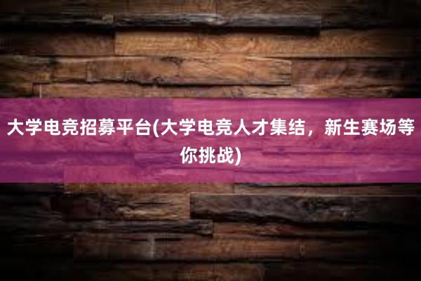 大学电竞招募平台(大学电竞人才集结，新生赛场等你挑战)