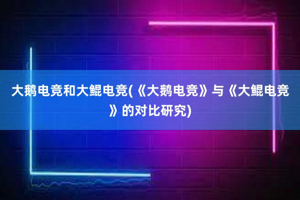 大鹅电竞和大鲲电竞(《大鹅电竞》与《大鲲电竞》的对比研究)