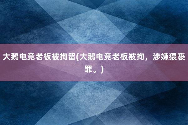 大鹅电竞老板被拘留(大鹅电竞老板被拘，涉嫌猥亵罪。)