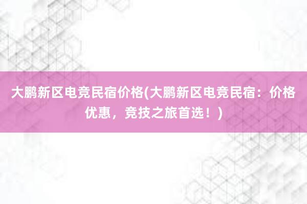 大鹏新区电竞民宿价格(大鹏新区电竞民宿：价格优惠，竞技之旅首选！)