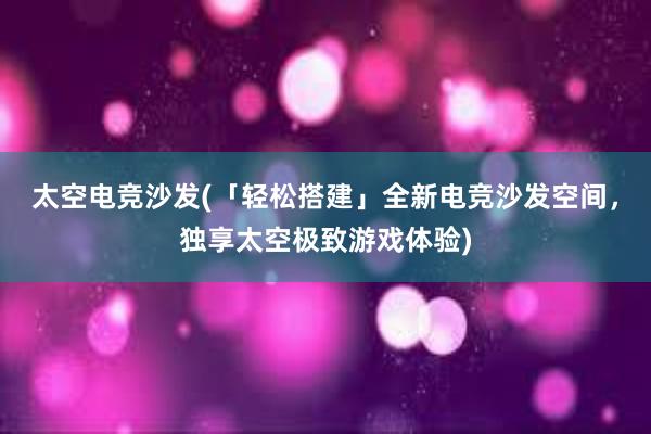 太空电竞沙发(「轻松搭建」全新电竞沙发空间，独享太空极致游戏体验)