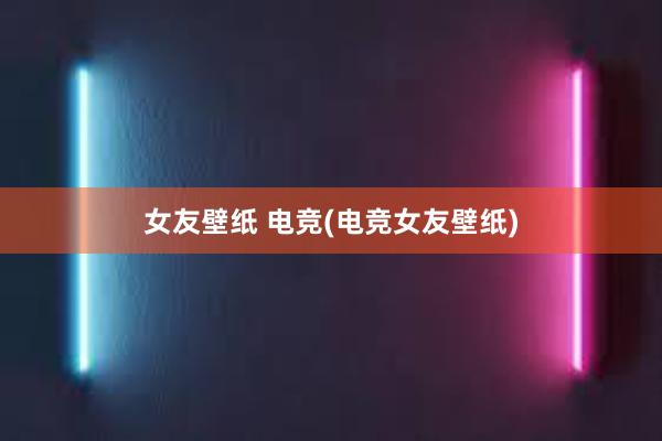 女友壁纸 电竞(电竞女友壁纸)