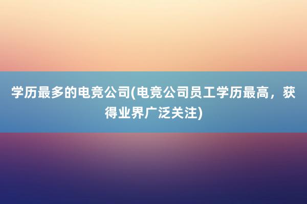 学历最多的电竞公司(电竞公司员工学历最高，获得业界广泛关注)