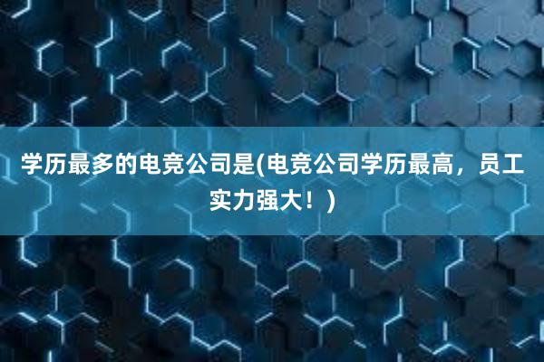 学历最多的电竞公司是(电竞公司学历最高，员工实力强大！)