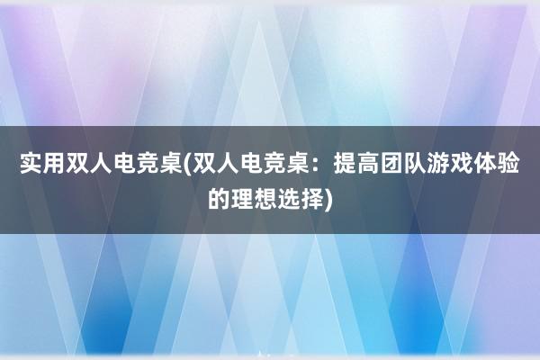 实用双人电竞桌(双人电竞桌：提高团队游戏体验的理想选择)