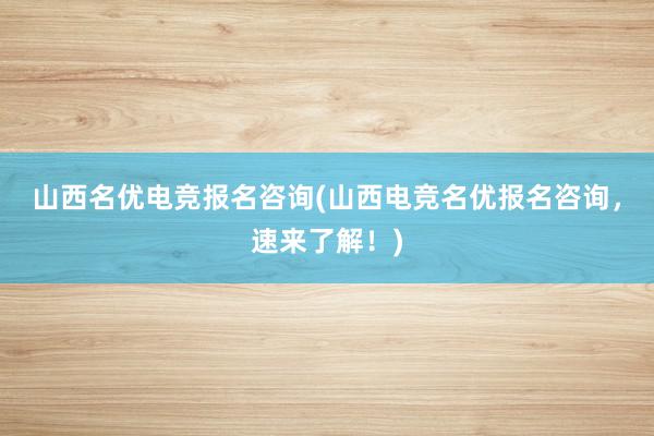 山西名优电竞报名咨询(山西电竞名优报名咨询，速来了解！)