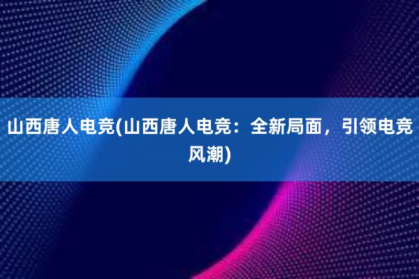 山西唐人电竞(山西唐人电竞：全新局面，引领电竞风潮)