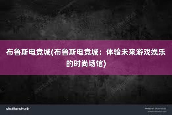 布鲁斯电竞城(布鲁斯电竞城：体验未来游戏娱乐的时尚场馆)