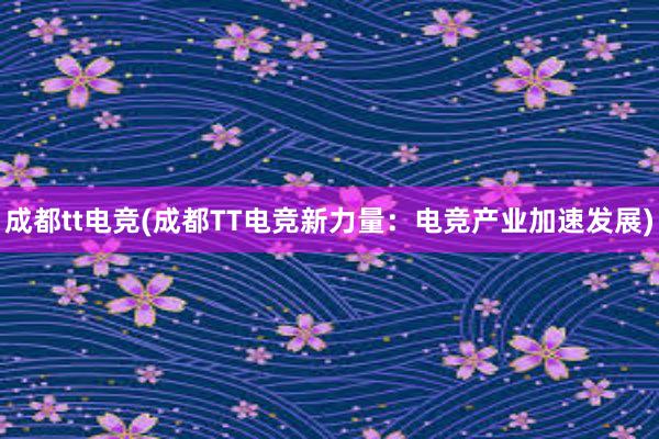 成都tt电竞(成都TT电竞新力量：电竞产业加速发展)