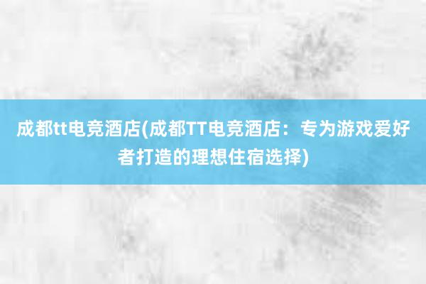 成都tt电竞酒店(成都TT电竞酒店：专为游戏爱好者打造的理想住宿选择)