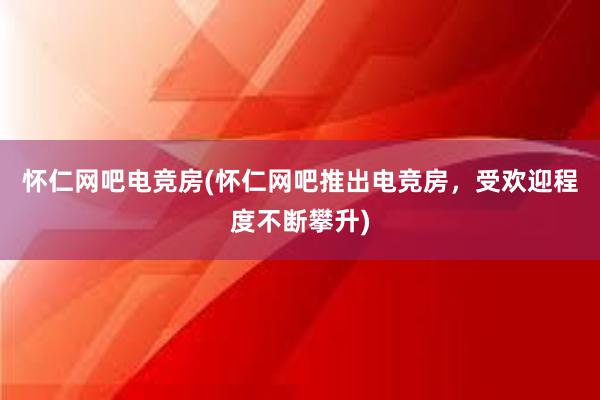 怀仁网吧电竞房(怀仁网吧推出电竞房，受欢迎程度不断攀升)