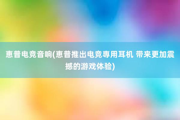 恵普电竞音响(恵普推出电竞專用耳机 带来更加震撼的游戏体验)