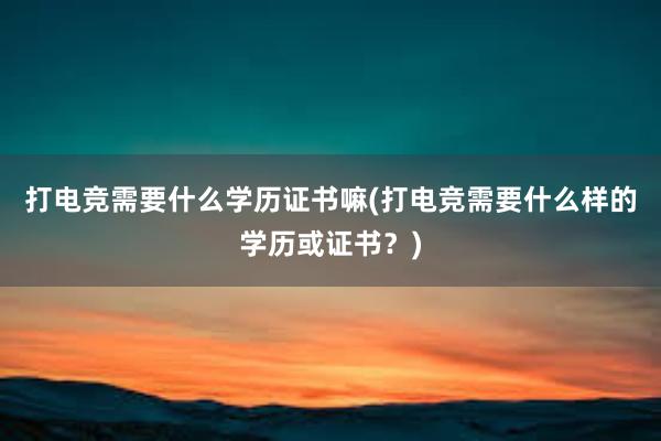 打电竞需要什么学历证书嘛(打电竞需要什么样的学历或证书？)