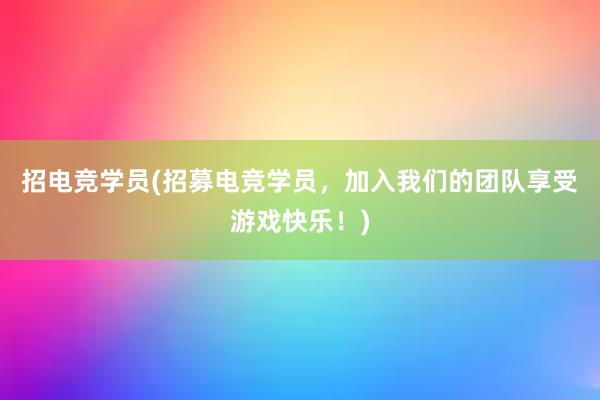 招电竞学员(招募电竞学员，加入我们的团队享受游戏快乐！)