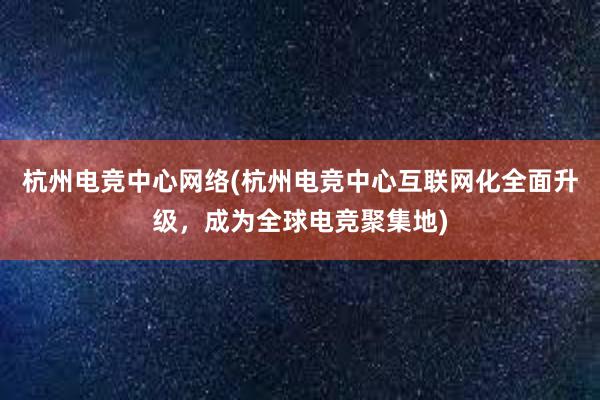 杭州电竞中心网络(杭州电竞中心互联网化全面升级，成为全球电竞聚集地)