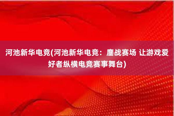 河池新华电竞(河池新华电竞：鏖战赛场 让游戏爱好者纵横电竞赛事舞台)