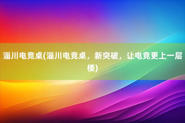 淄川电竞桌(淄川电竞桌，新突破，让电竞更上一层楼)