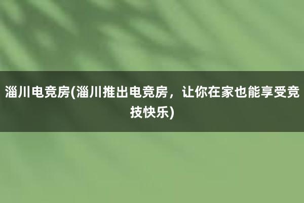 淄川电竞房(淄川推出电竞房，让你在家也能享受竞技快乐)