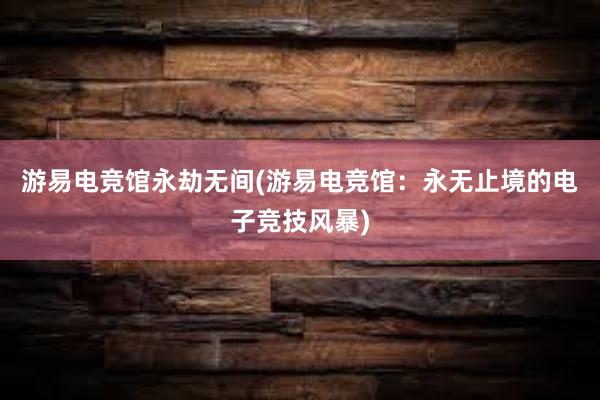 游易电竞馆永劫无间(游易电竞馆：永无止境的电子竞技风暴)