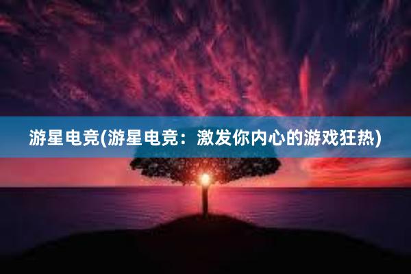 游星电竞(游星电竞：激发你内心的游戏狂热)