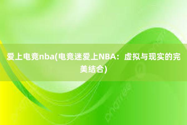 爱上电竞nba(电竞迷爱上NBA：虚拟与现实的完美结合)