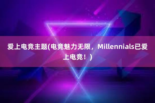 爱上电竞主题(电竞魅力无限，Millennials已爱上电竞！)