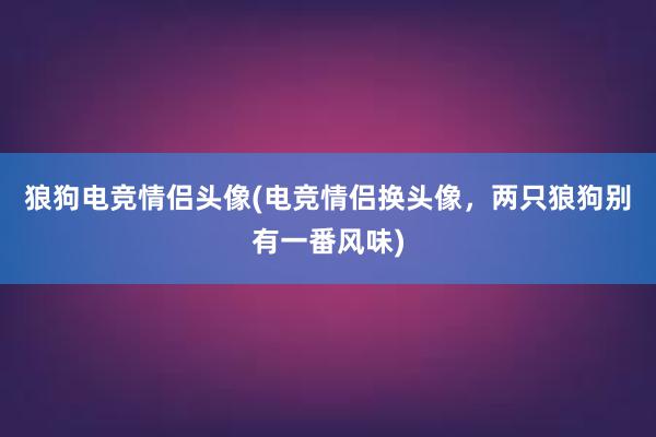 狼狗电竞情侣头像(电竞情侣换头像，两只狼狗别有一番风味)