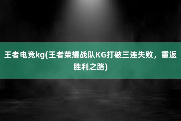 王者电竞kg(王者荣耀战队KG打破三连失败，重返胜利之路)