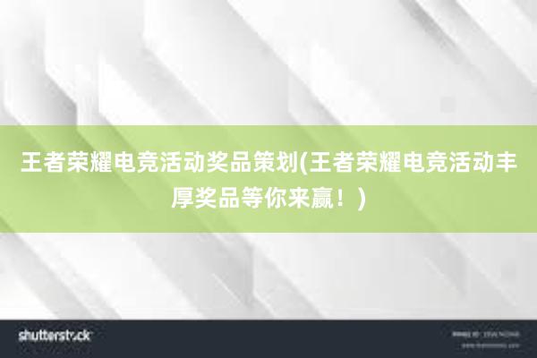 王者荣耀电竞活动奖品策划(王者荣耀电竞活动丰厚奖品等你来赢！)