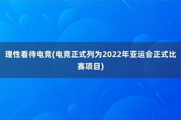 理性看待电竞(电竞正式列为2022年亚运会正式比赛项目)